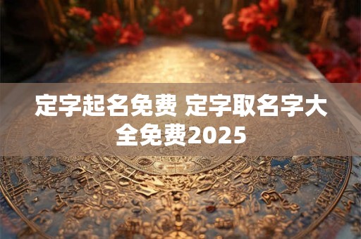 定字起名免费 定字取名字大全免费2025