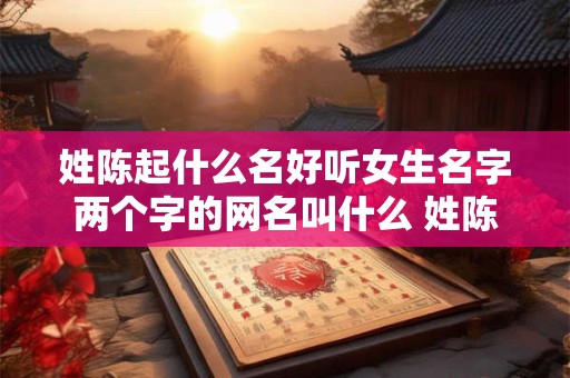 姓陈起什么名好听女生名字两个字的网名叫什么 姓陈女孩名字可爱唯美两个字