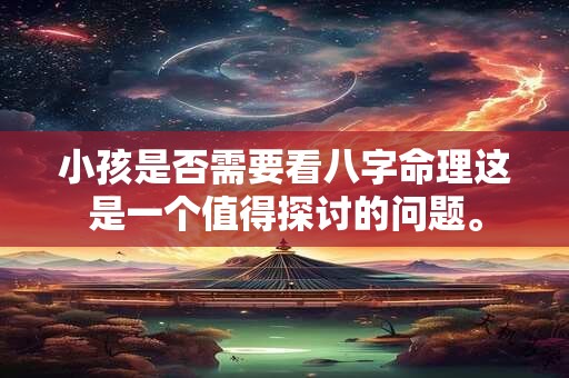 小孩是否需要看八字命理这是一个值得探讨的问题。