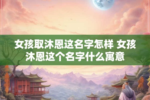 女孩取沐恩这名字怎样 女孩沐恩这个名字什么寓意