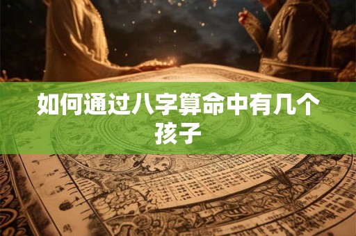 如何通过八字算命中有几个孩子