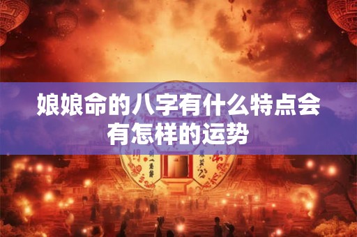 娘娘命的八字有什么特点会有怎样的运势