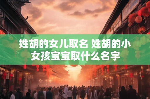 姓胡的女儿取名 姓胡的小女孩宝宝取什么名字