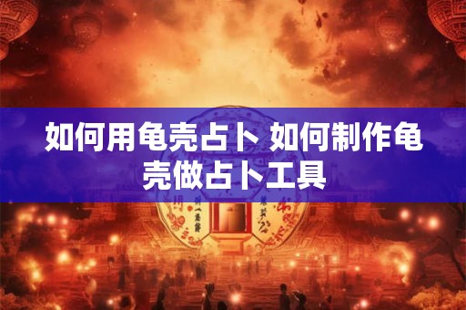 如何用龟壳占卜 如何制作龟壳做占卜工具
