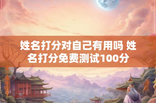 姓名打分对自己有用吗 姓名打分免费测试100分