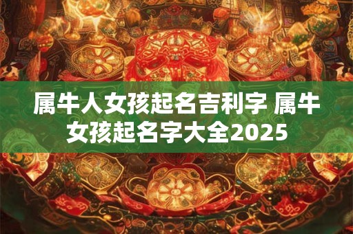 属牛人女孩起名吉利字 属牛女孩起名字大全2025