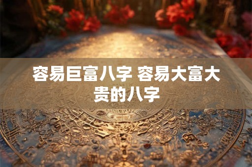 容易巨富八字 容易大富大贵的八字