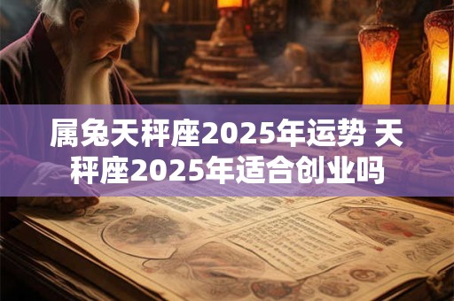 属兔天秤座2025年运势 天秤座2025年适合创业吗 属兔天秤座2025年运势 天秤座2025年适合创业吗