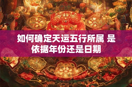 如何确定天运五行所属 是依据年份还是日期 如何确定天运五行所属 是依据年份还是日期