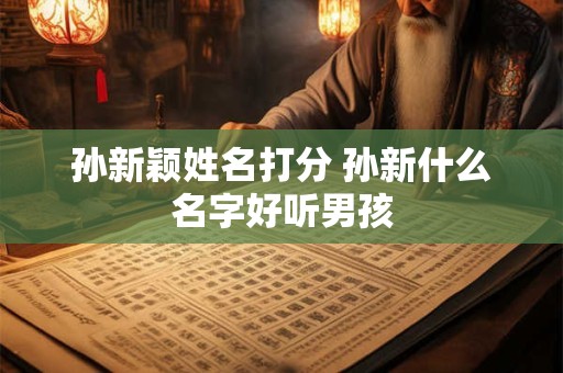 孙新颖姓名打分 孙新什么名字好听男孩