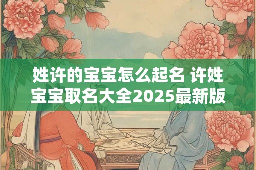 姓许的宝宝怎么起名 许姓宝宝取名大全2025最新版