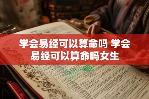 学会易经可以算命吗 学会易经可以算命吗女生