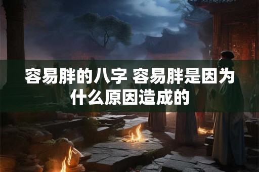 容易胖的八字 容易胖是因为什么原因造成的