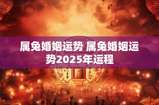 属兔婚姻运势 属兔婚姻运势2025年运程