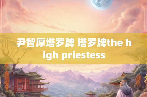 尹智厚塔罗牌 塔罗牌the high priestess 尹智厚塔罗牌 塔罗牌the high priestess