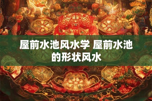 屋前水池风水学 屋前水池的形状风水