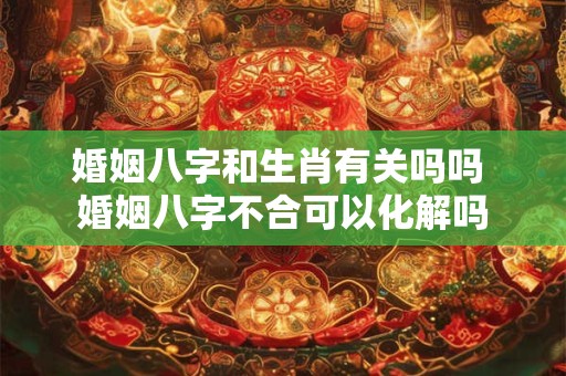 婚姻八字和生肖有关吗吗 婚姻八字不合可以化解吗