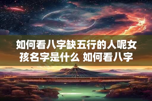 如何看八字缺五行的人呢女孩名字是什么 如何看八字缺五行的人呢女孩名字是什么意思