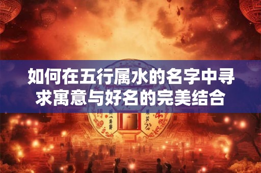 如何在五行属水的名字中寻求寓意与好名的完美结合