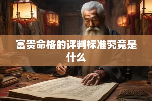 富贵命格的评判标准究竟是什么 富贵命格的评判标准究竟是什么