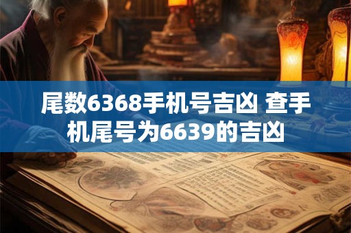 尾数6368手机号吉凶 查手机尾号为6639的吉凶
