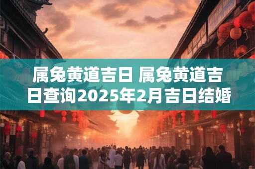 属兔黄道吉日 属兔黄道吉日查询2025年2月吉日结婚