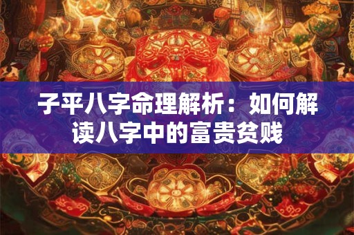子平八字命理解析：如何解读八字中的富贵贫贱