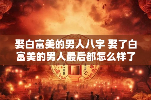 娶白富美的男人八字 娶了白富美的男人最后都怎么样了