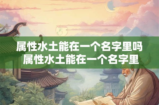 属性水土能在一个名字里吗 属性水土能在一个名字里吗男孩