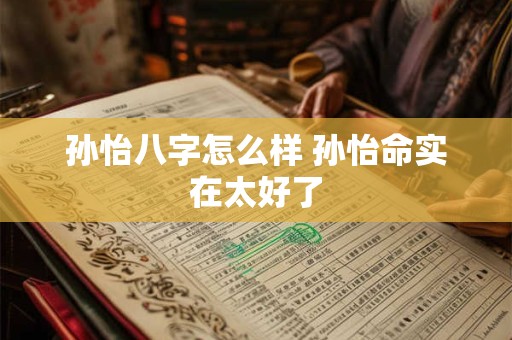 孙怡八字怎么样 孙怡命实在太好了 孙怡八字怎么样 孙怡命实在太好了