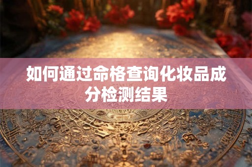如何通过命格查询化妆品成分检测结果