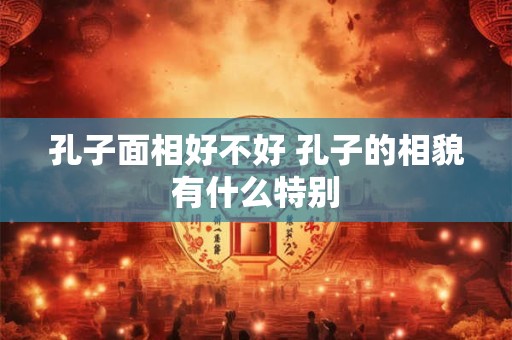 孔子面相好不好 孔子的相貌有什么特别