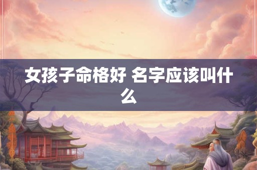 女孩子命格好 名字应该叫什么