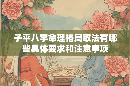 子平八字命理格局取法有哪些具体要求和注意事项