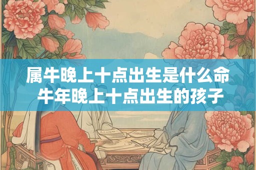 属牛晚上十点出生是什么命 牛年晚上十点出生的孩子好不好