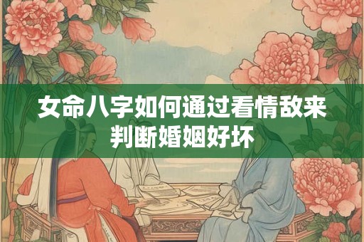 女命八字如何通过看情敌来判断婚姻好坏