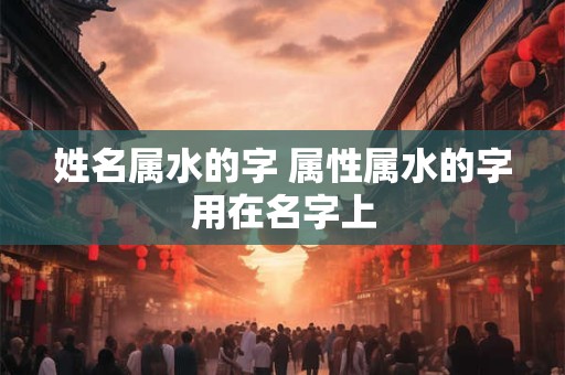 姓名属水的字 属性属水的字用在名字上