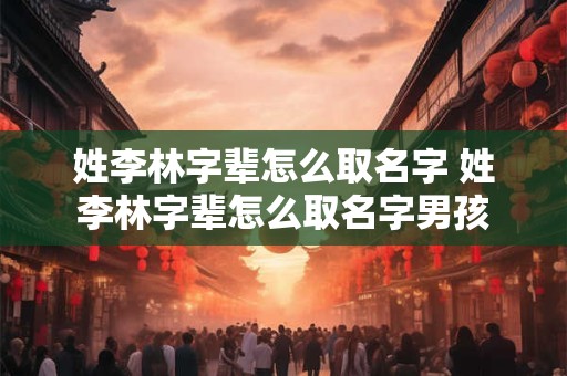 姓李林字辈怎么取名字 姓李林字辈怎么取名字男孩