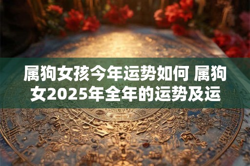 属狗女孩今年运势如何 属狗女2025年全年的运势及运程