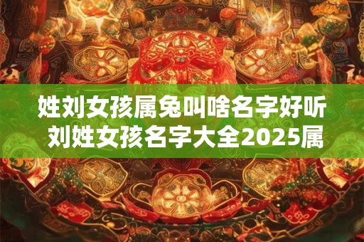 姓刘女孩属兔叫啥名字好听 刘姓女孩名字大全2025属鼠免费