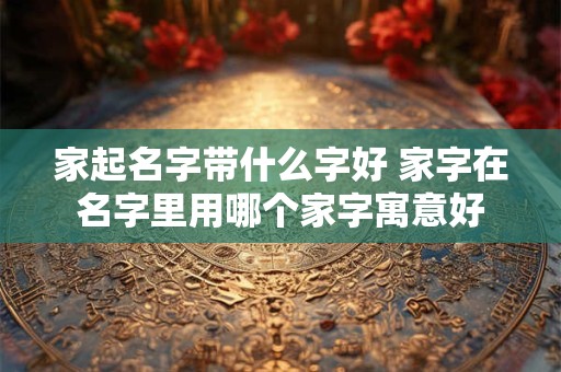 家起名字带什么字好 家字在名字里用哪个家字寓意好
