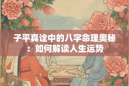 子平真诠中的八字命理奥秘：如何解读人生运势