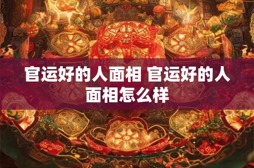 官运好的人面相 官运好的人面相怎么样