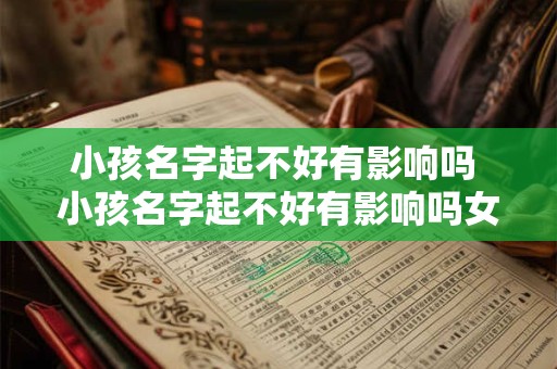 小孩名字起不好有影响吗 小孩名字起不好有影响吗女孩 小孩名字起不好有影响吗 小孩名字起不好有影响吗女孩