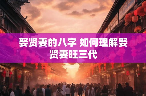 娶贤妻的八字 如何理解娶贤妻旺三代