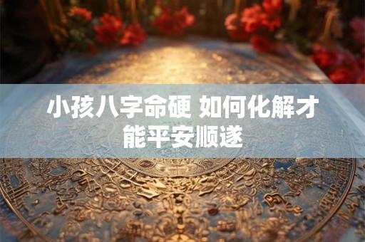 小孩八字命硬 如何化解才能平安顺遂