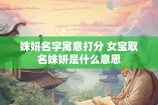 姝妍名字寓意打分 女宝取名姝妍是什么意思