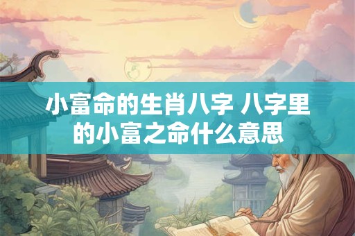 小富命的生肖八字 八字里的小富之命什么意思