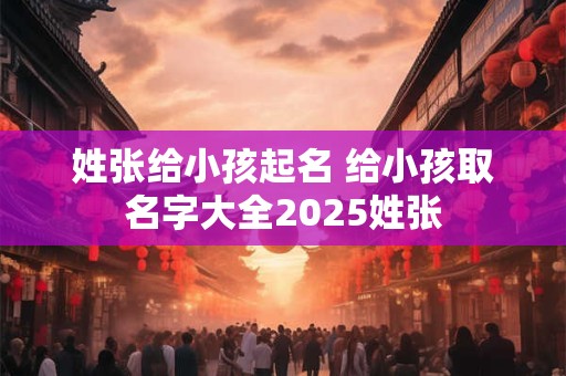 姓张给小孩起名 给小孩取名字大全2025姓张