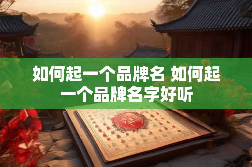 如何起一个品牌名 如何起一个品牌名字好听 如何起一个品牌名 如何起一个品牌名字好听